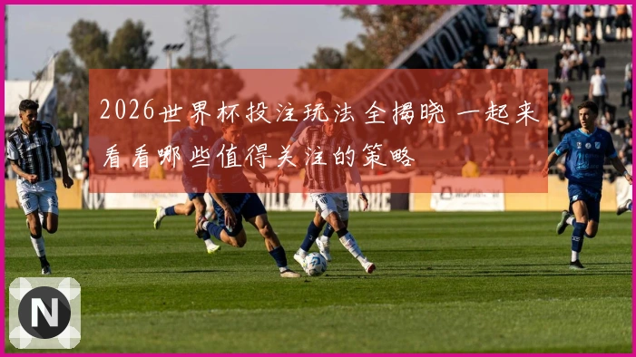 2026世界杯投注玩法全揭晓 一起来看看哪些值得关注的策略