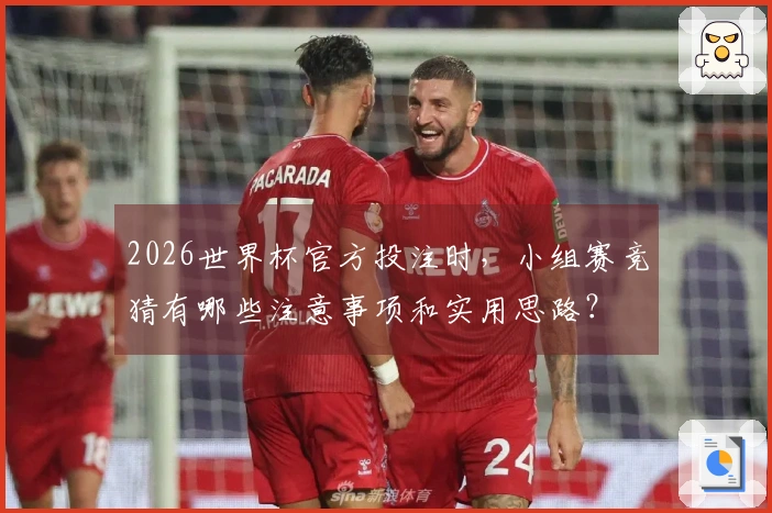 2026世界杯官方投注时，小组赛竞猜有哪些注意事项和实用思路？