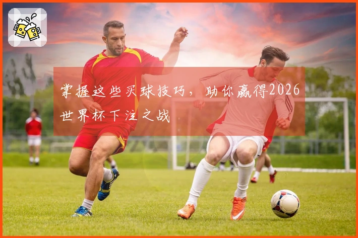 掌握这些买球技巧，助你赢得2026世界杯下注之战