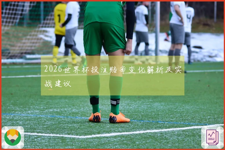 2026世界杯投注赔率变化解析及实战建议