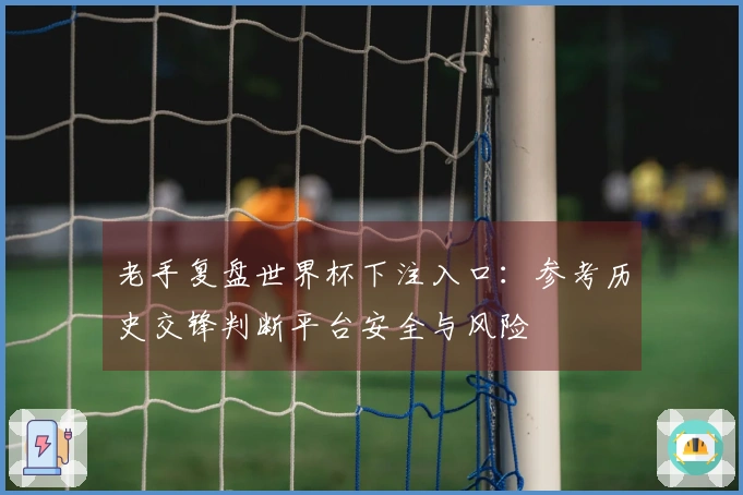 老手复盘世界杯下注入口：参考历史交锋判断平台安全与风险