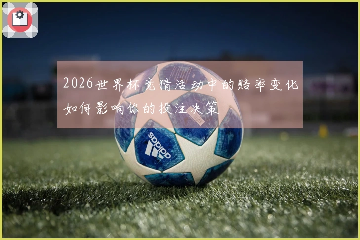 2026世界杯竞猜活动中的赔率变化如何影响你的投注决策