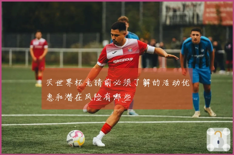 买世界杯竞猜前必须了解的活动优惠和潜在风险有哪些