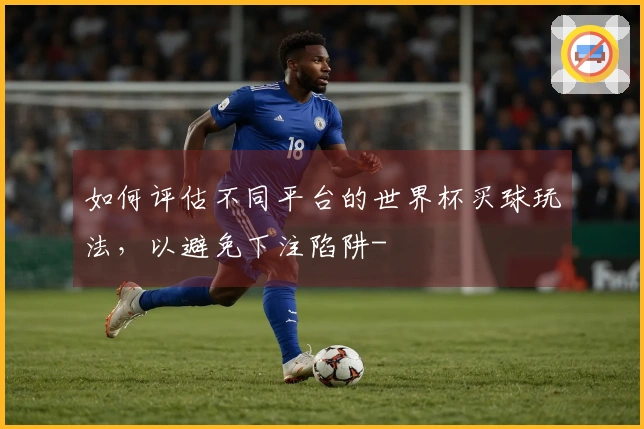 如何评估不同平台的世界杯买球玩法，以避免下注陷阱-