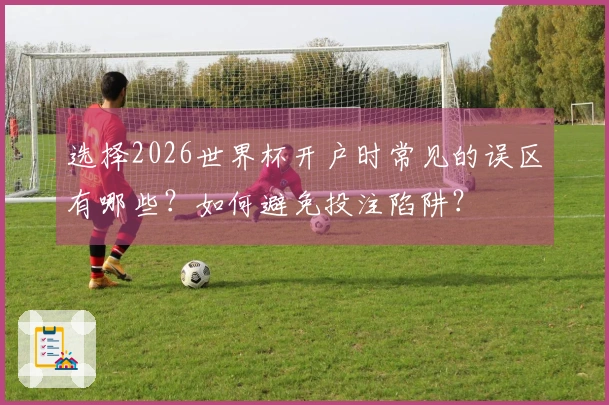 选择2026世界杯开户时常见的误区有哪些？如何避免投注陷阱？