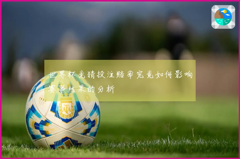 世界杯竞猜投注赔率究竟如何影响赛事结果的分析