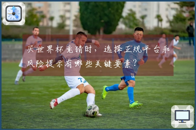 买世界杯竞猜时，选择正规平台和风险提示有哪些关键要素？