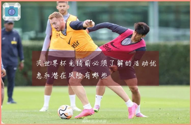 买世界杯竞猜前必须了解的活动优惠和潜在风险有哪些