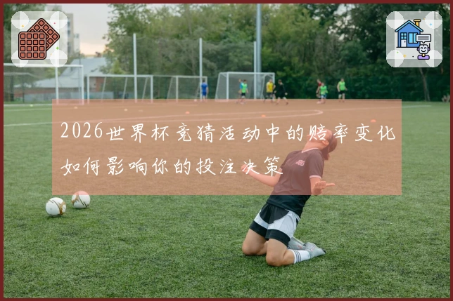 2026世界杯竞猜活动中的赔率变化如何影响你的投注决策