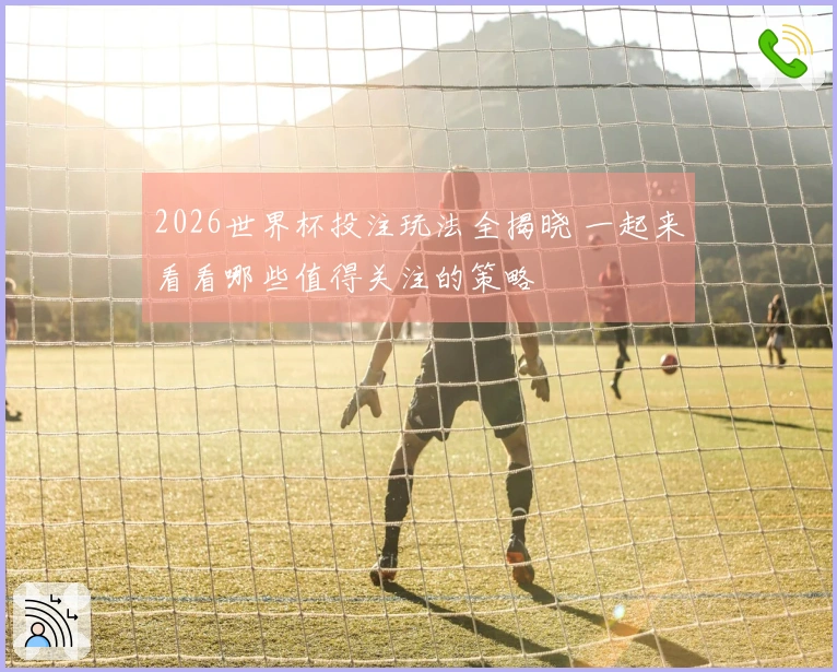 2026世界杯投注玩法全揭晓 一起来看看哪些值得关注的策略