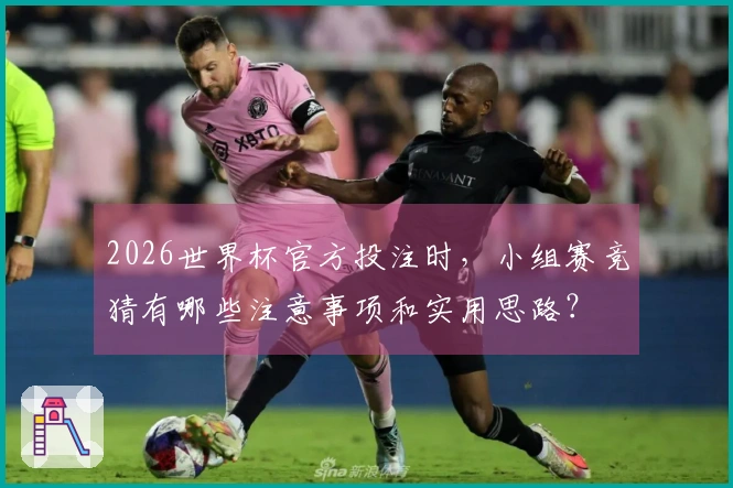 2026世界杯官方投注时，小组赛竞猜有哪些注意事项和实用思路？