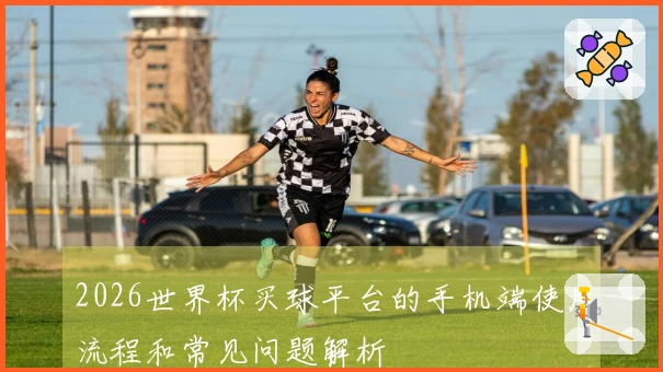 2026世界杯买球平台的手机端使用流程和常见问题解析
