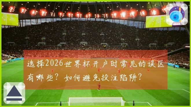 选择2026世界杯开户时常见的误区有哪些？如何避免投注陷阱？