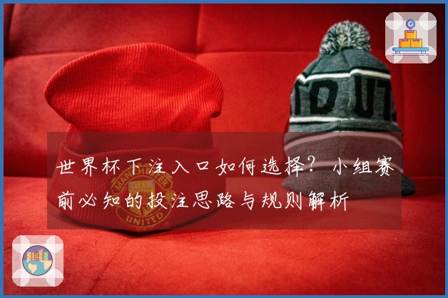 世界杯下注入口如何选择？小组赛前必知的投注思路与规则解析